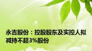 永吉股份：控股股东及实控人拟减持不超3%股份