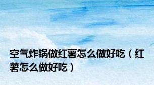 空气炸锅做红薯怎么做好吃（红薯怎么做好吃）