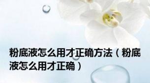 粉底液怎么用才正确方法（粉底液怎么用才正确）