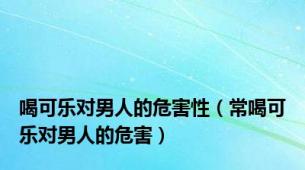 喝可乐对男人的危害性（常喝可乐对男人的危害）