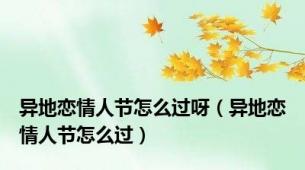 异地恋情人节怎么过呀（异地恋情人节怎么过）