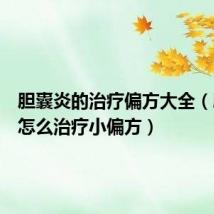 胆囊炎的治疗偏方大全(胆囊炎怎么治疗小偏方)