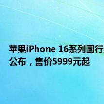 苹果iPhone 16系列国行版售价公布,售价5999元起