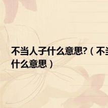 不当人子什么意思?(不当礽子什么意思)
