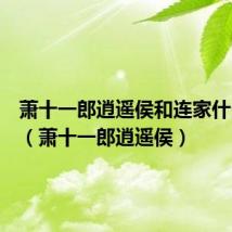 萧十一郎逍遥侯和连家什么关系(萧十一郎逍遥侯)