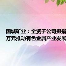 国城矿业:全资子公司拟捐赠700万元推动有色金属产业发展
