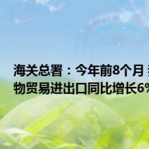 海关总署:今年前8个月 我国货物贸易进出口同比增长6%