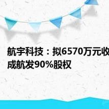 航宇科技:拟6570万元收购成都成航发90%股权