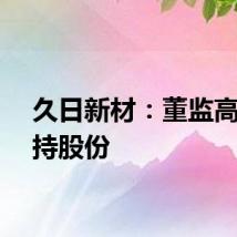 久日新材:董监高拟减持股份