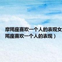 摩羯座喜欢一个人的表现女生(摩羯座喜欢一个人的表现)