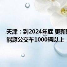 天津:到2024年底 更新购置新能源公交车1000辆以上