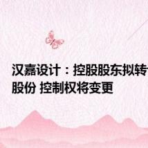 汉嘉设计:控股股东拟转让30%股份 控制权将变更