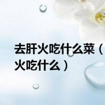 去肝火吃什么菜(去肝火吃什么)