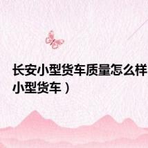 长安小型货车质量怎么样(长安小型货车)