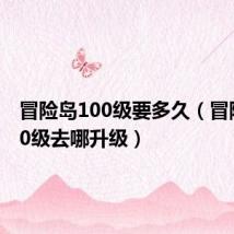 冒险岛100级要多久(冒险岛100级去哪升级)