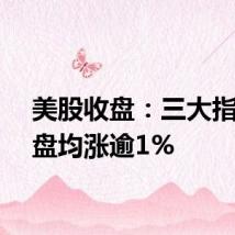 美股收盘:三大指数收盘均涨逾1%