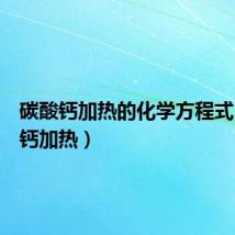 碳酸钙加热的化学方程式(碳酸钙加热)