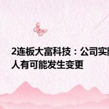 2连板大富科技:公司实际控制人有可能发生变更