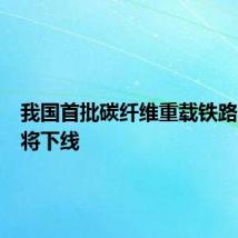 我国首批碳纤维重载铁路货车即将下线