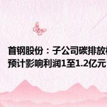 首钢股份:子公司碳排放权转让 预计影响利润1至1.2亿元