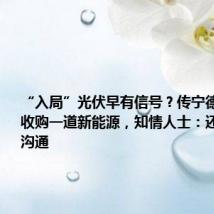 “入局”光伏早有信号?传宁德时代洽谈收购一道新能源,知情人士:还在进一步沟通