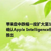苹果盘中跌幅一度扩大至1%,苹果确认Apple Intelligence将于10月推出