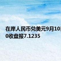 在岸人民币兑美元9月10日16:30收盘报7.1235