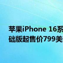 苹果iPhone 16系列基础版起售价799美元