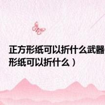 正方形纸可以折什么武器(正方形纸可以折什么)