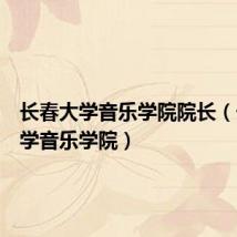 长春大学音乐学院院长(长春大学音乐学院)