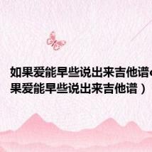 如果爱能早些说出来吉他谱c调(如果爱能早些说出来吉他谱)