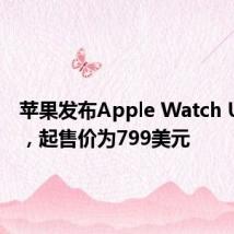 苹果发布Apple Watch Ultra 2，起售价为799美元