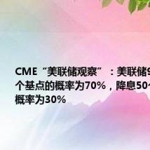 CME“美联储观察”:美联储9月降息25个基点的概率为70%,降息50个基点的概率为30%