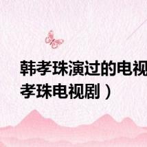 韩孝珠演过的电视(韩孝珠电视剧)