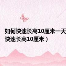如何快速长高10厘米一天(如何快速长高10厘米)