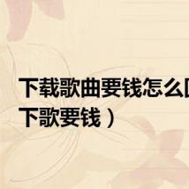 下载歌曲要钱怎么回事（下歌要钱）