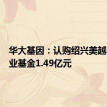 华大基因:认购绍兴美越医疗产业基金1.49亿元
