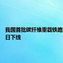 我国首批碳纤维重载铁路货车今日下线