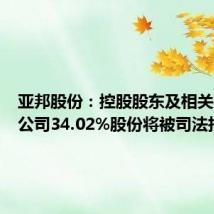 亚邦股份:控股股东及相关方所持公司34.02%股份将被司法拍卖