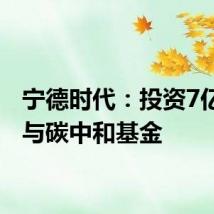 宁德时代:投资7亿元参与碳中和基金