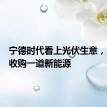宁德时代看上光伏生意,正洽谈收购一道新能源