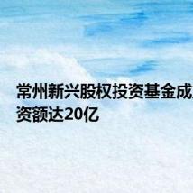 常州新兴股权投资基金成立,出资额达20亿