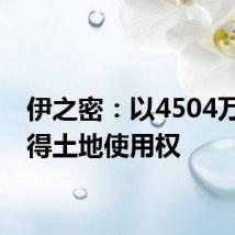 伊之密:以4504万元竞得土地使用权
