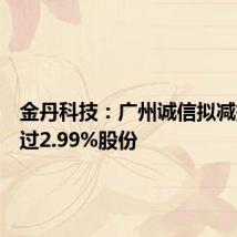 金丹科技:广州诚信拟减持不超过2.99%股份