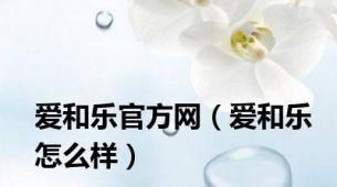 爱和乐官方网（爱和乐怎么样）