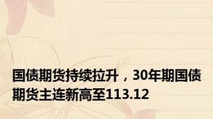 国债期货持续拉升，30年期国债期货主连新高至113.12