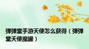 弹弹堂手游天使怎么获得（弹弹堂天使魔罐）