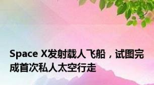 Space X发射载人飞船，试图完成首次私人太空行走