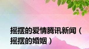 摇摆的爱情腾讯新闻（摇摆的婚姻）