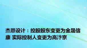 杰恩设计：控股股东变更为金晟信康 实际控制人变更为高汴京